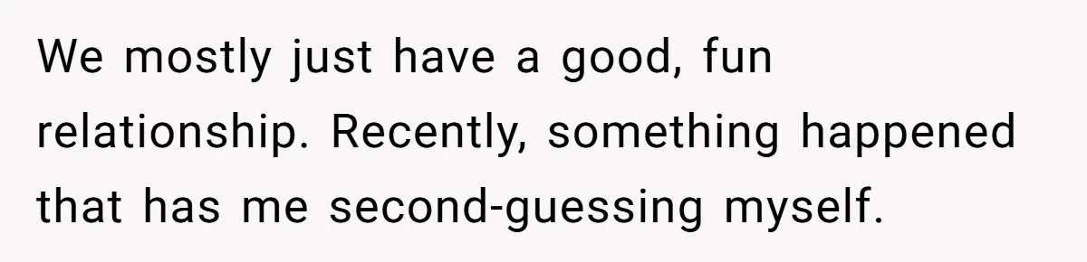 We mostly just have a good, fun relationship. Recently, something happened that has me second-guessing myself.