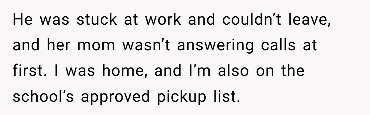 He was stuck at work and couldn’t leave, and her mom wasn’t answering calls at first. I was home, and I’m also on the school’s approved pickup list.