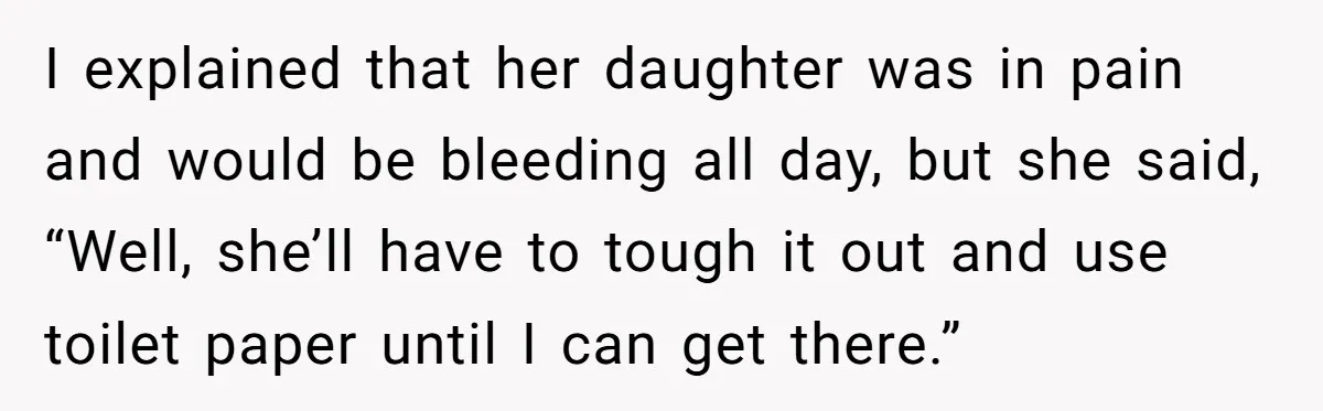 I explained that her daughter was in pain and would be bleeding all day, but she said, “Well, she’ll have to tough it out and use toilet paper until I...