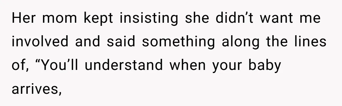 Her mom kept insisting she didn’t want me involved and said something along the lines of, “You’ll understand when your baby arrives,