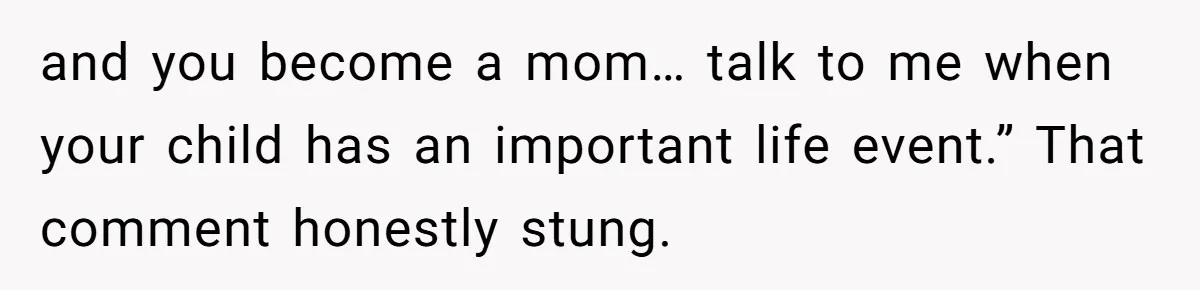 and you become a mom… talk to me when your child has an important life event.” That comment honestly stung.