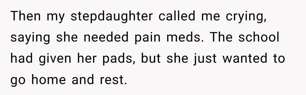Then my stepdaughter called me crying, saying she needed pain meds. The school had given her pads, but she just wanted to go home and rest.