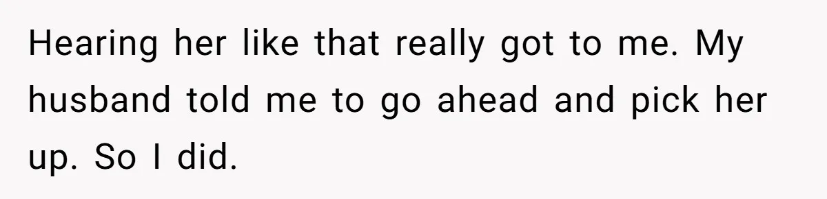 Hearing her like that really got to me. My husband told me to go ahead and pick her up. So I did.