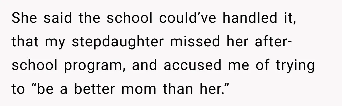 She said the school could’ve handled it, that my stepdaughter missed her after-school program, and accused me of trying to “be a better mom than her.”