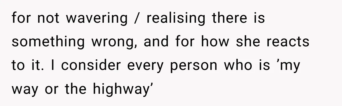 for not wavering / realising there is something wrong, and for how she reacts to it. I consider every person who is ’my way or the highway’