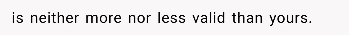 is neither more nor less valid than yours.