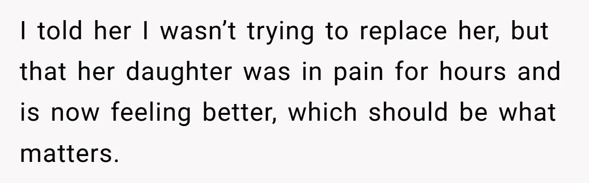 I told her I wasn’t trying to replace her, but that her daughter was in pain for hours and is now feeling better, which should be what matters.