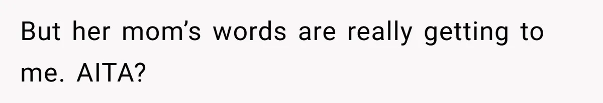 But her mom’s words are really getting to me. AITA?