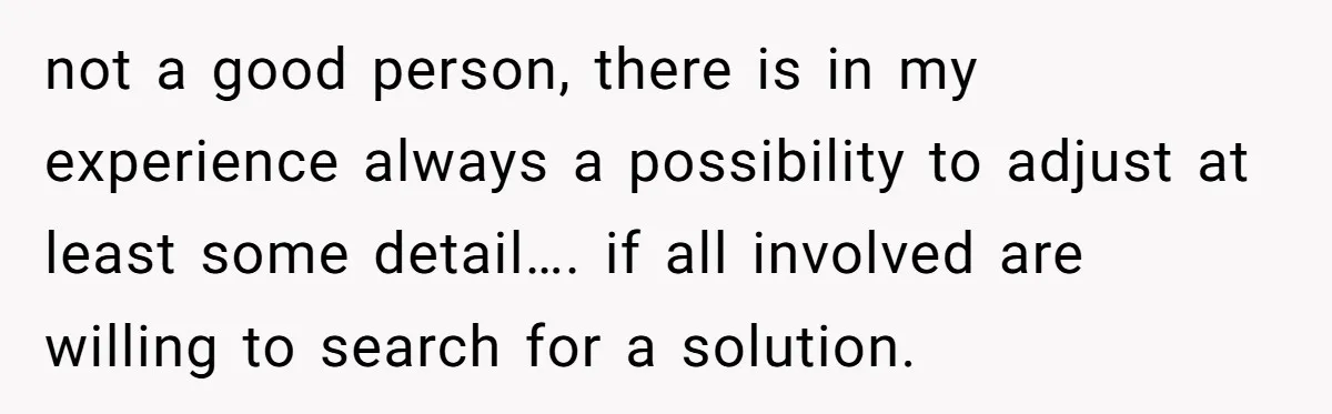 not a good person, there is in my experience always a possibility to adjust at least some detail…. if all involved are willing to search for a solution.