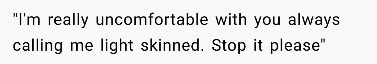 "I'm really uncomfortable with you always calling me light skinned. Stop it please"