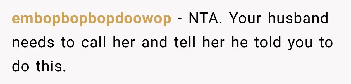 embopbopbopdoowop − NTA. Your husband needs to call her and tell her he told you to do this.