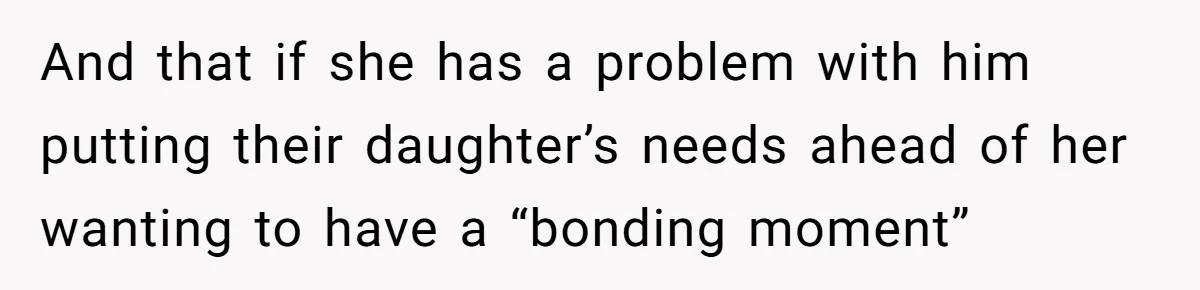 And that if she has a problem with him putting their daughter’s needs ahead of her wanting to have a “bonding moment”