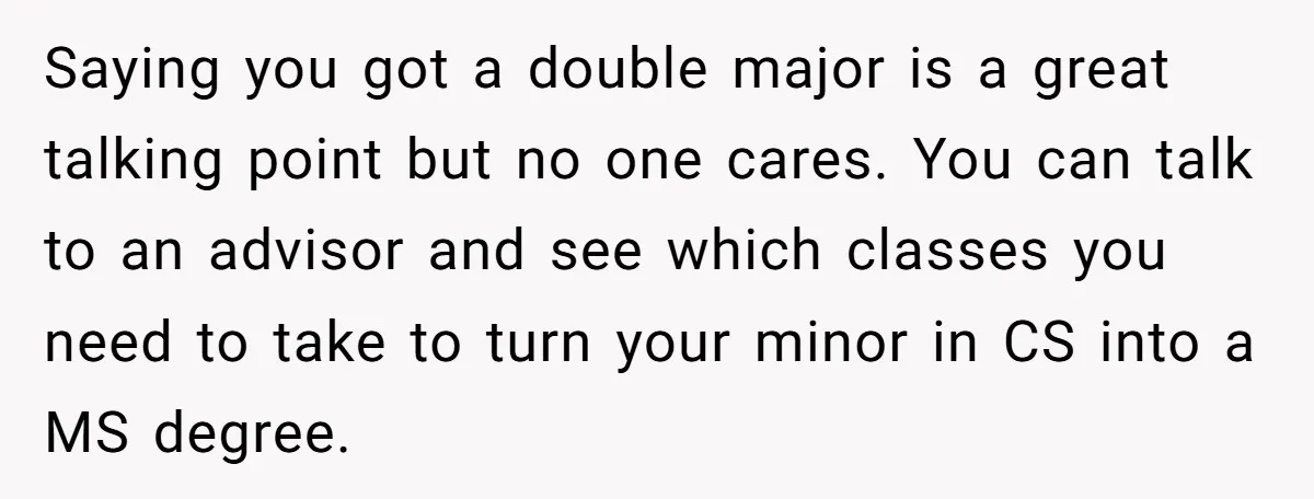 Saying you got a double major is a great talking point but no one cares. You can talk to an advisor and see which classes you need to take to...
