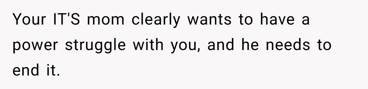 Your IT'S mom clearly wants to have a power struggle with you, and he needs to end it.