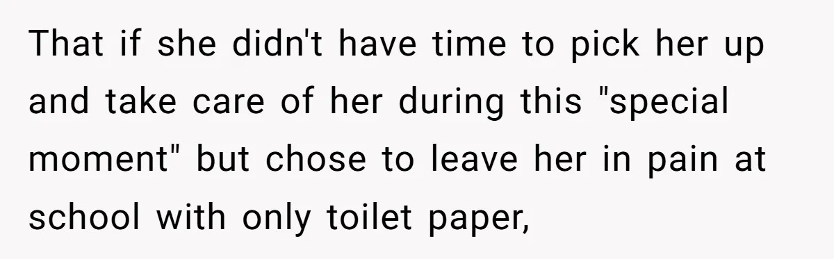 That if she didn't have time to pick her up and take care of her during this "special moment" but chose to leave her in pain at school with only...