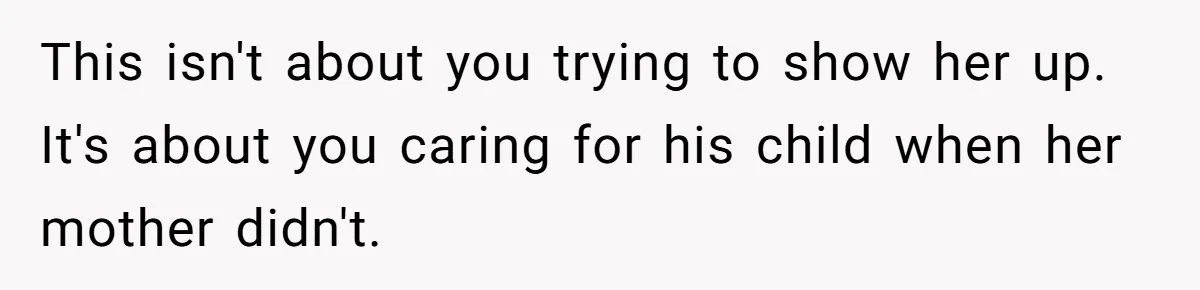 This isn't about you trying to show her up. It's about you caring for his child when her mother didn't.