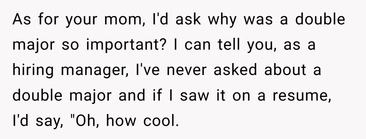 As for your mom, I'd ask why was a double major so important? I can tell you, as a hiring manager, I've never asked about a double major and if...