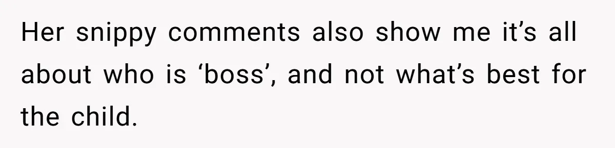 Her snippy comments also show me it’s all about who is ‘boss’, and not what’s best for the child.
