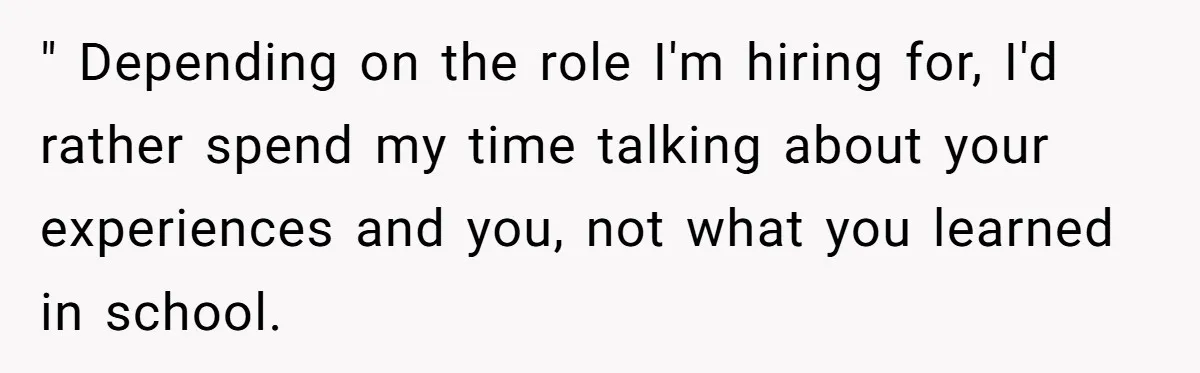 " Depending on the role I'm hiring for, I'd rather spend my time talking about your experiences and you, not what you learned in school.