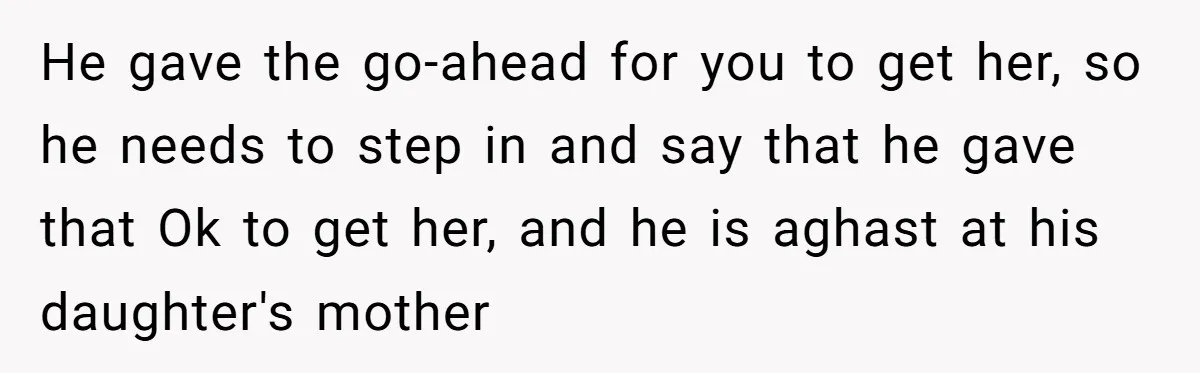 He gave the go-ahead for you to get her, so he needs to step in and say that he gave that Ok to get her, and he is aghast at...