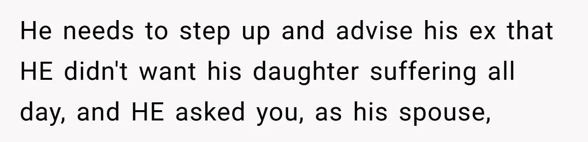 He needs to step up and advise his ex that HE didn't want his daughter suffering all day, and HE asked you, as his spouse,