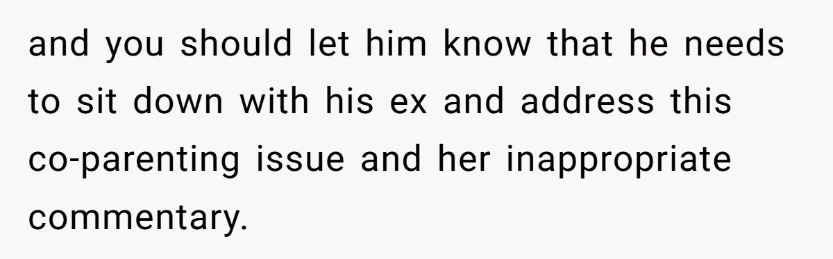 and you should let him know that he needs to sit down with his ex and address this co-parenting issue and her inappropriate commentary.