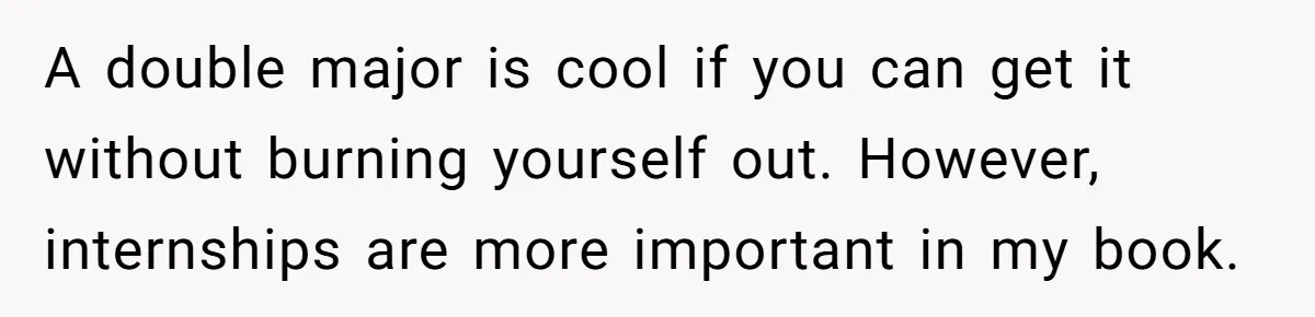 A double major is cool if you can get it without burning yourself out. However, internships are more important in my book.