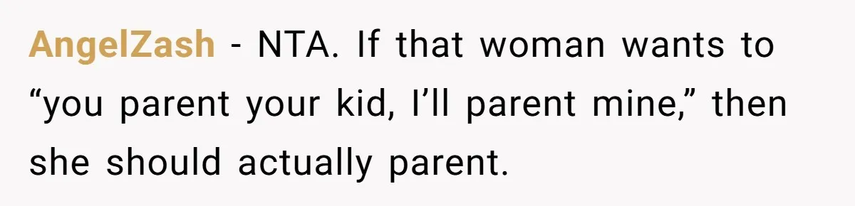 AngelZash − NTA. If that woman wants to “you parent your kid, I’ll parent mine,” then she should actually parent.