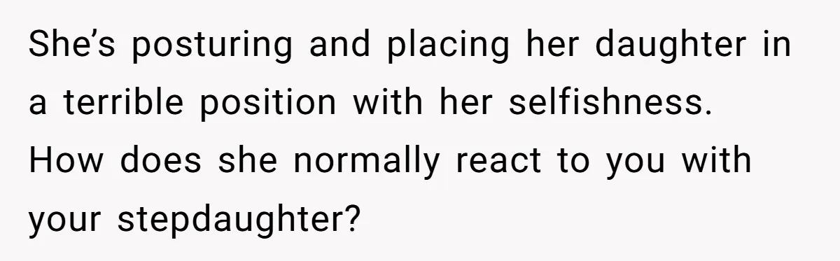 She’s posturing and placing her daughter in a terrible position with her selfishness. How does she normally react to you with your stepdaughter?