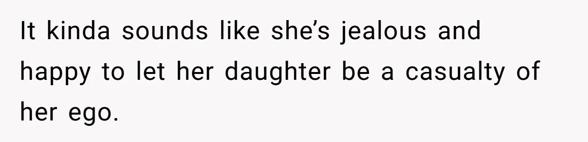 It kinda sounds like she’s jealous and happy to let her daughter be a casualty of her ego.