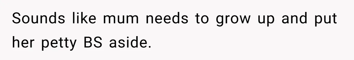 Sounds like mum needs to grow up and put her petty BS aside.
