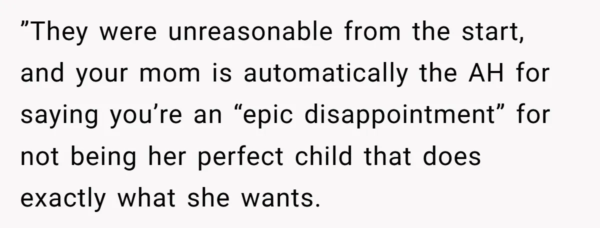 ”They were unreasonable from the start, and your mom is automatically the AH for saying you’re an “epic disappointment” for not being her perfect child that does exactly what she...