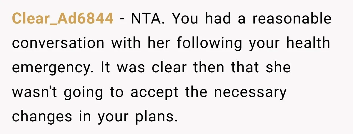 Clear_Ad6844 − NTA. You had a reasonable conversation with her following your health emergency. It was clear then that she wasn't going to accept the necessary changes in your plans.