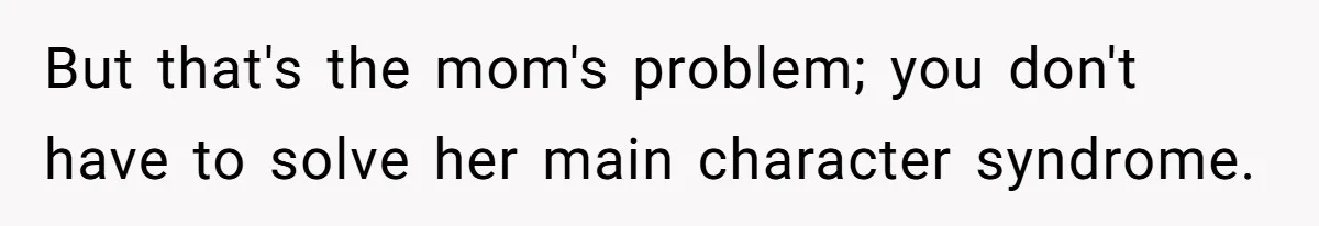 But that's the mom's problem; you don't have to solve her main character syndrome.