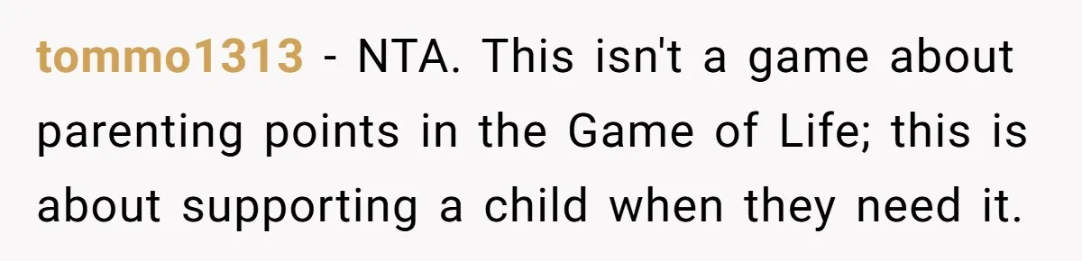 tommo1313 − NTA. This isn't a game about parenting points in the Game of Life; this is about supporting a child when they need it.