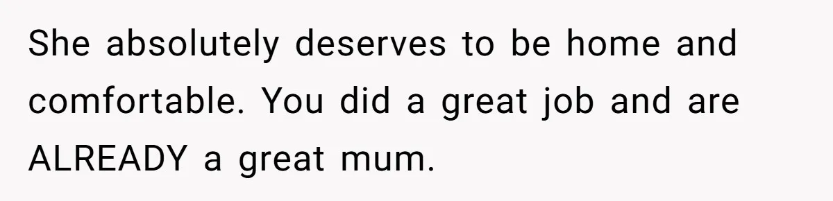 She absolutely deserves to be home and comfortable. You did a great job and are ALREADY a great mum.
