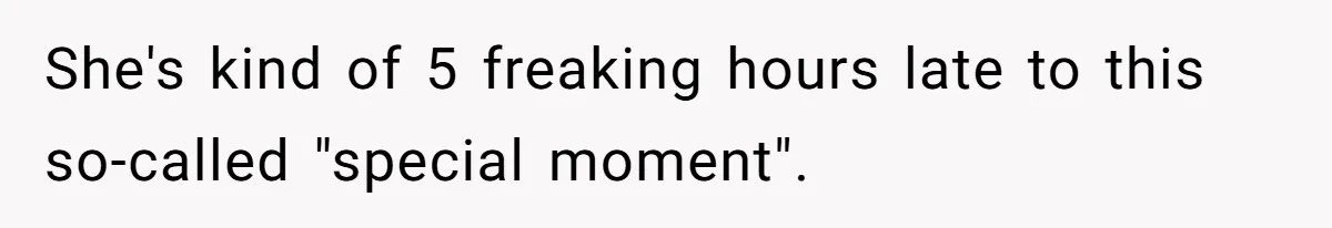 She's kind of 5 freaking hours late to this so-called "special moment".