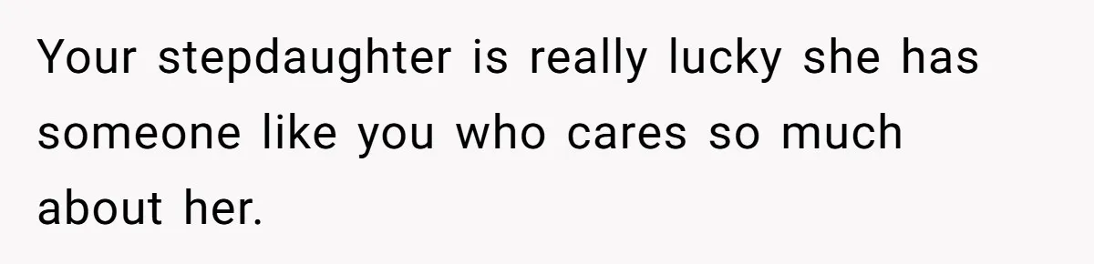 Your stepdaughter is really lucky she has someone like you who cares so much about her.