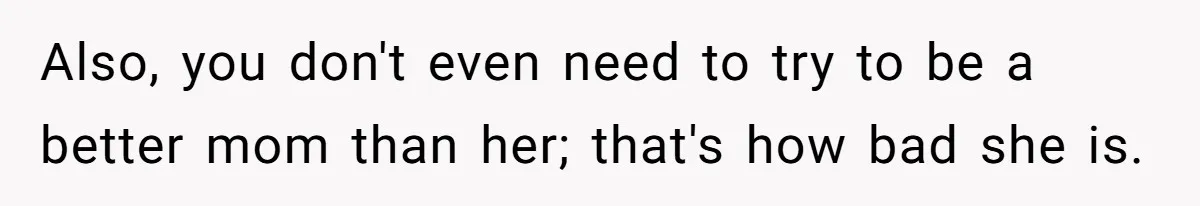 Also, you don't even need to try to be a better mom than her; that's how bad she is.