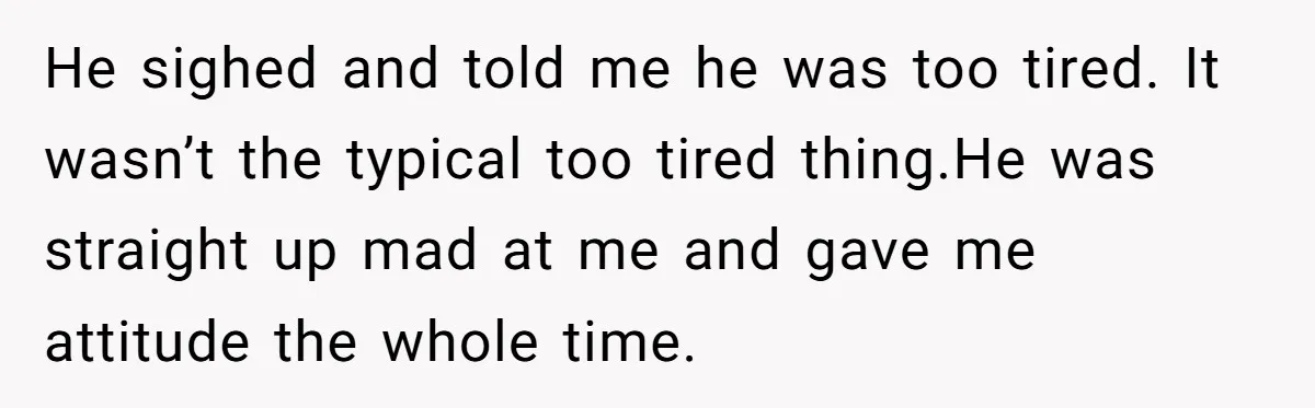 He sighed and told me he was too tired. It wasn’t the typical too tired thing.He was straight up mad at me and gave me attitude the whole time.