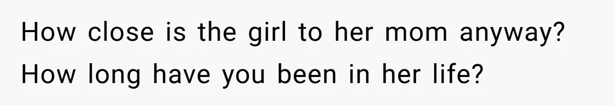 How close is the girl to her mom anyway? How long have you been in her life?
