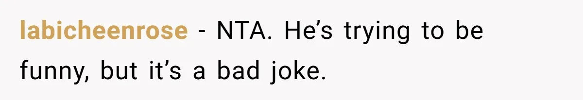 labicheenrose − NTA. He’s trying to be funny, but it’s a bad joke.