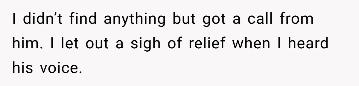 I didn’t find anything but got a call from him. I let out a sigh of relief when I heard his voice.