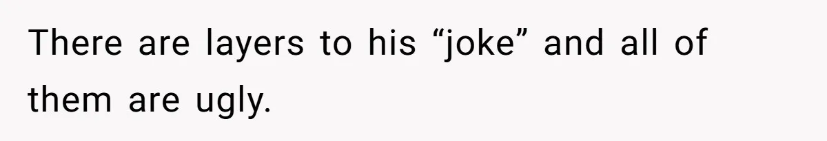 There are layers to his “joke” and all of them are ugly.