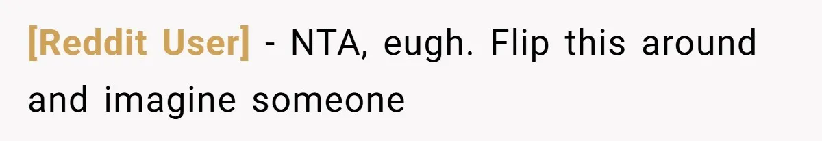 [Reddit User] − NTA, eugh. Flip this around and imagine someone