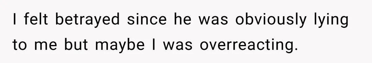 I felt betrayed since he was obviously lying to me but maybe I was overreacting.