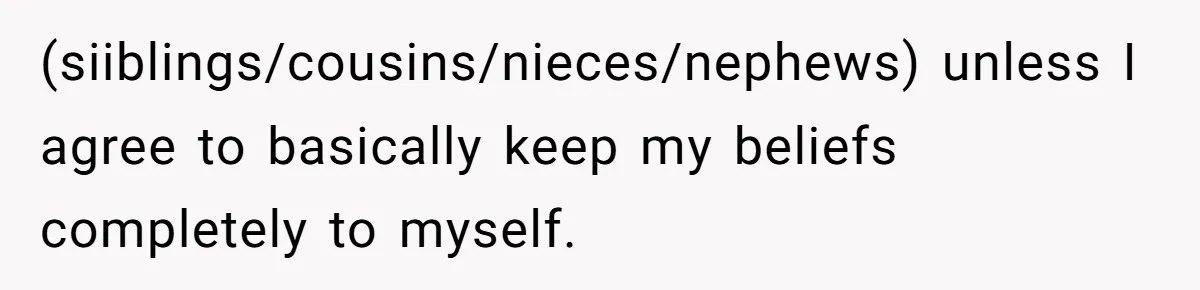 (siiblings/cousins/nieces/nephews) unless I agree to basically keep my beliefs completely to myself.