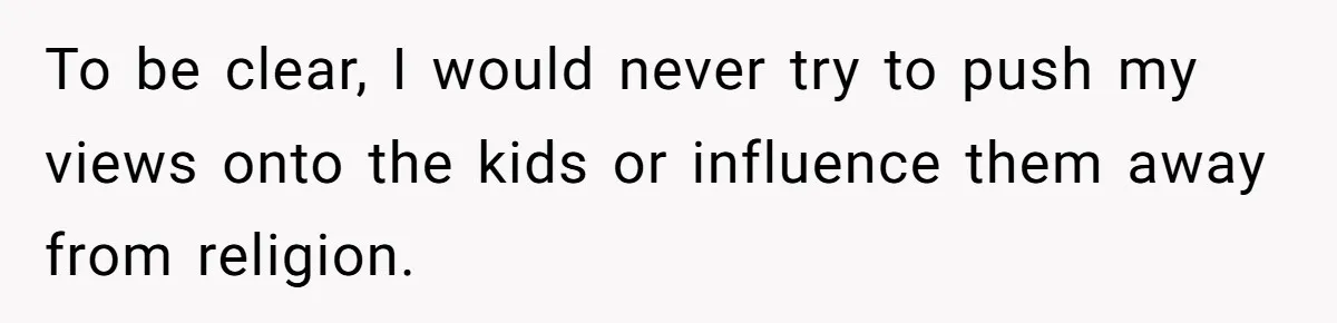 To be clear, I would never try to push my views onto the kids or influence them away from religion.