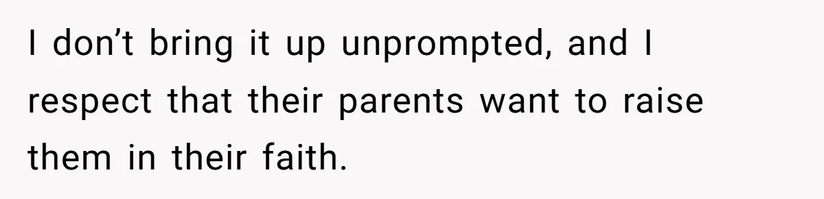 I don’t bring it up unprompted, and I respect that their parents want to raise them in their faith.