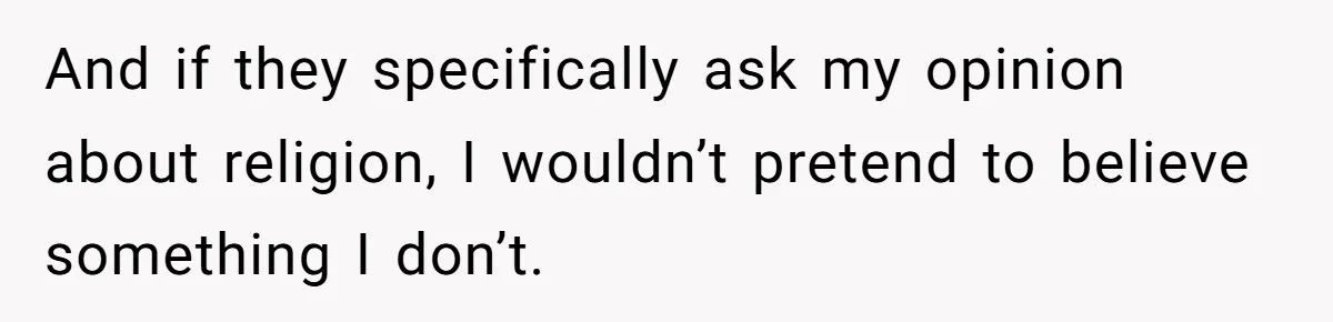 And if they specifically ask my opinion about religion, I wouldn’t pretend to believe something I don’t.